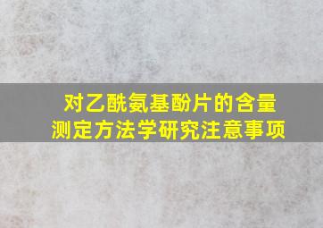 对乙酰氨基酚片的含量测定方法学研究注意事项