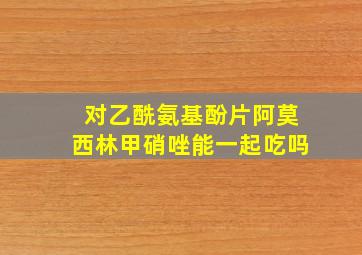 对乙酰氨基酚片阿莫西林甲硝唑能一起吃吗