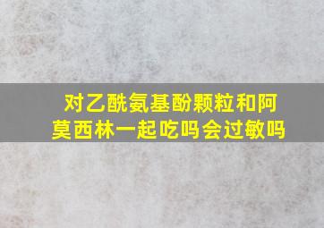 对乙酰氨基酚颗粒和阿莫西林一起吃吗会过敏吗