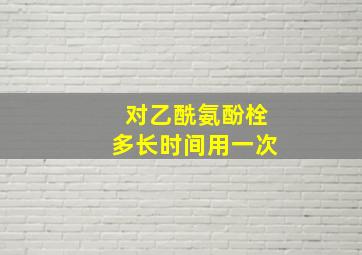 对乙酰氨酚栓多长时间用一次