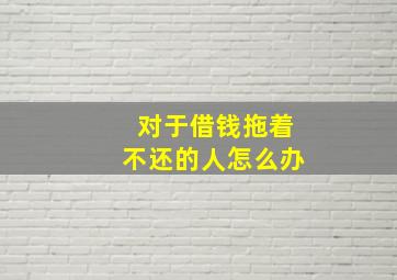 对于借钱拖着不还的人怎么办