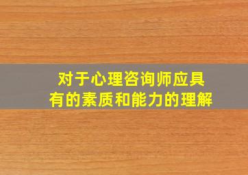 对于心理咨询师应具有的素质和能力的理解