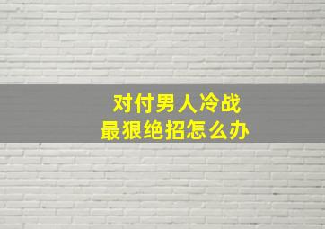 对付男人冷战最狠绝招怎么办