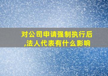 对公司申请强制执行后,法人代表有什么影响