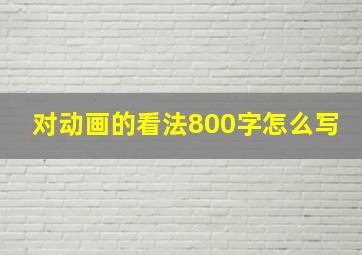 对动画的看法800字怎么写