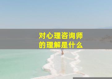 对心理咨询师的理解是什么