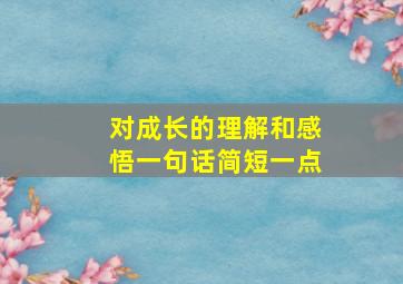 对成长的理解和感悟一句话简短一点