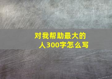 对我帮助最大的人300字怎么写