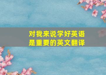 对我来说学好英语是重要的英文翻译