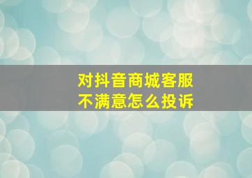 对抖音商城客服不满意怎么投诉