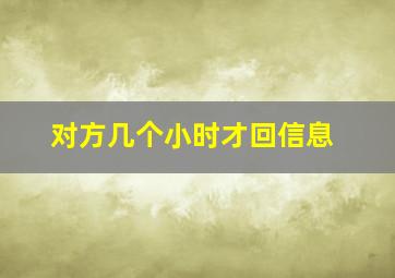 对方几个小时才回信息