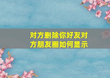 对方删除你好友对方朋友圈如何显示