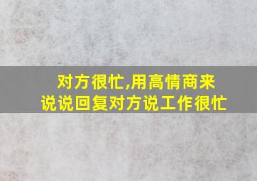 对方很忙,用高情商来说说回复对方说工作很忙