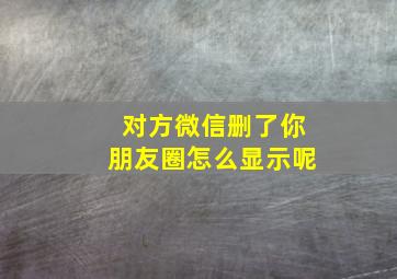 对方微信删了你朋友圈怎么显示呢