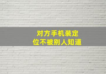 对方手机装定位不被别人知道