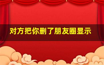 对方把你删了朋友圈显示