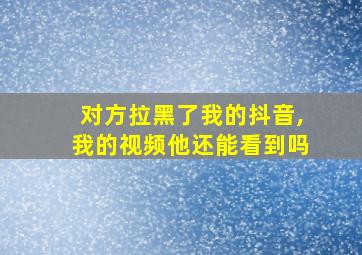 对方拉黑了我的抖音,我的视频他还能看到吗