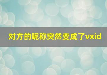 对方的昵称突然变成了vxid