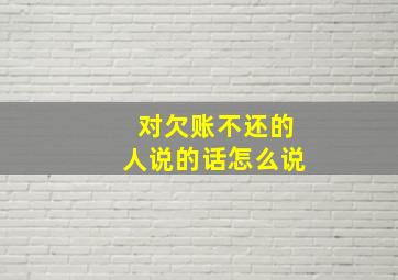 对欠账不还的人说的话怎么说