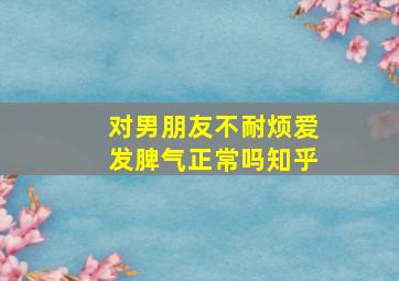 对男朋友不耐烦爱发脾气正常吗知乎