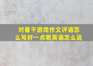 对着干游戏作文评语怎么写好一点呢英语怎么说