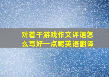 对着干游戏作文评语怎么写好一点呢英语翻译