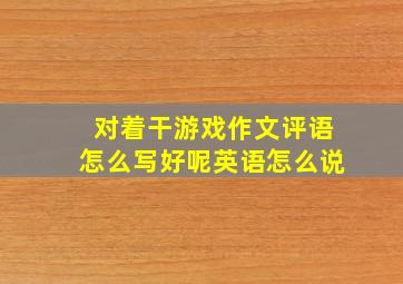 对着干游戏作文评语怎么写好呢英语怎么说