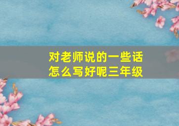 对老师说的一些话怎么写好呢三年级