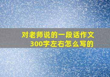 对老师说的一段话作文300字左右怎么写的