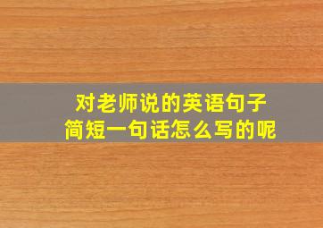 对老师说的英语句子简短一句话怎么写的呢