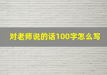 对老师说的话100字怎么写