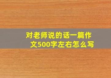 对老师说的话一篇作文500字左右怎么写