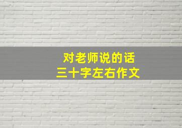 对老师说的话三十字左右作文