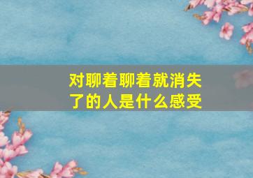 对聊着聊着就消失了的人是什么感受