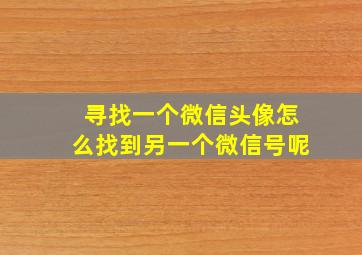 寻找一个微信头像怎么找到另一个微信号呢