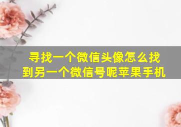 寻找一个微信头像怎么找到另一个微信号呢苹果手机