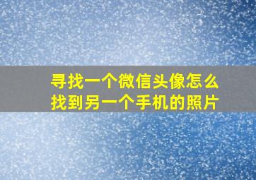 寻找一个微信头像怎么找到另一个手机的照片