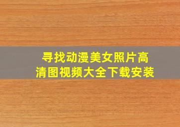 寻找动漫美女照片高清图视频大全下载安装