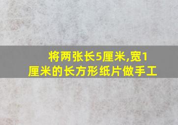 将两张长5厘米,宽1厘米的长方形纸片做手工