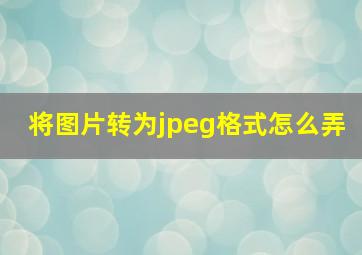 将图片转为jpeg格式怎么弄