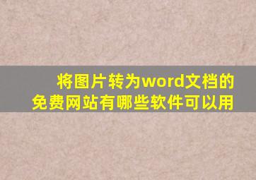 将图片转为word文档的免费网站有哪些软件可以用