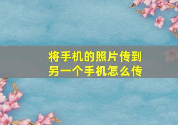 将手机的照片传到另一个手机怎么传