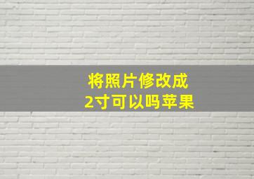 将照片修改成2寸可以吗苹果