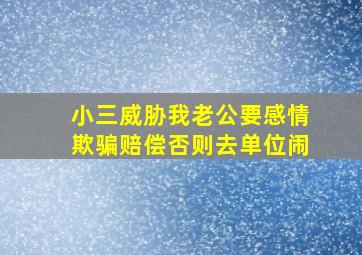 小三威胁我老公要感情欺骗赔偿否则去单位闹