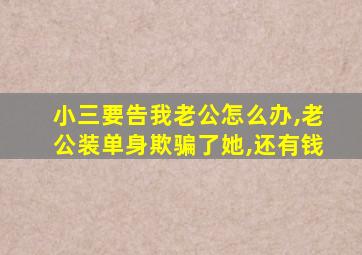 小三要告我老公怎么办,老公装单身欺骗了她,还有钱