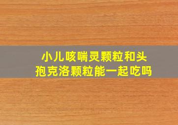 小儿咳喘灵颗粒和头孢克洛颗粒能一起吃吗