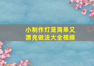 小制作灯笼简单又漂亮做法大全视频