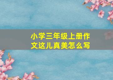 小学三年级上册作文这儿真美怎么写