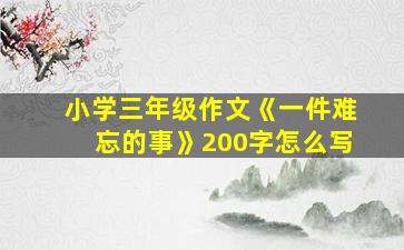 小学三年级作文《一件难忘的事》200字怎么写