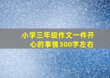 小学三年级作文一件开心的事情300字左右